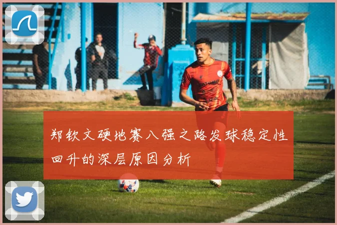 郑钦文硬地赛八强之路发球稳定性回升的深层原因分析