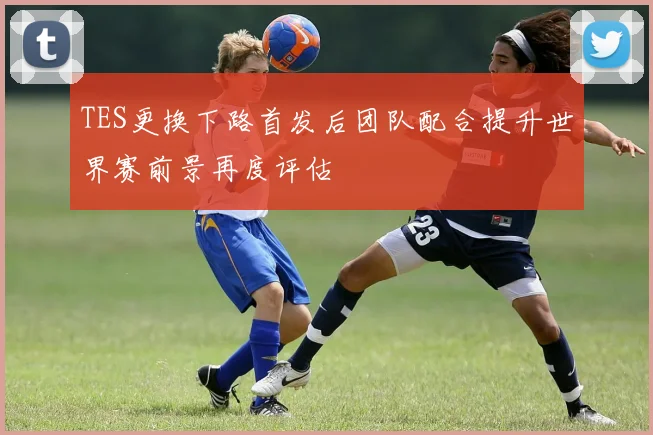 TES更换下路首发后团队配合提升世界赛前景再度评估