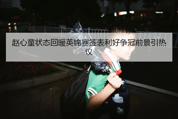 赵心童状态回暖英锦赛签表利好争冠前景引热议