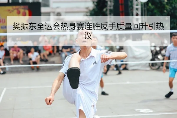樊振东全运会热身赛连胜反手质量回升引热议
