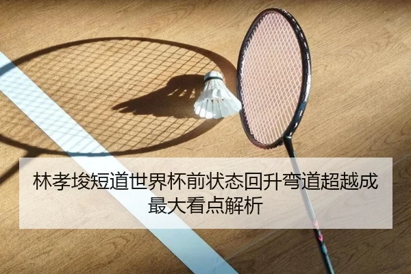 林孝埈短道世界杯前状态回升弯道超越成最大看点解析